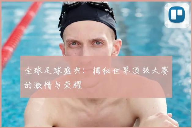 全球足球盛典：揭秘世界顶级大赛的激情与荣耀