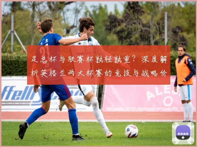 足总杯与联赛杯孰轻孰重？深度解析英格兰两大杯赛的竞技与战略价值