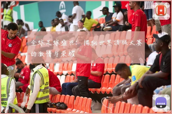 全球足球盛典:揭秘世界顶级大赛的激情与荣耀