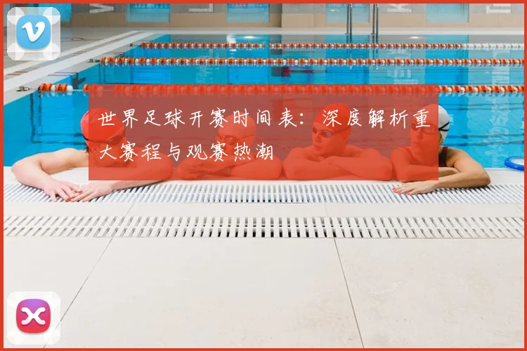 世界足球开赛时间表：深度解析重大赛程与观赛热潮