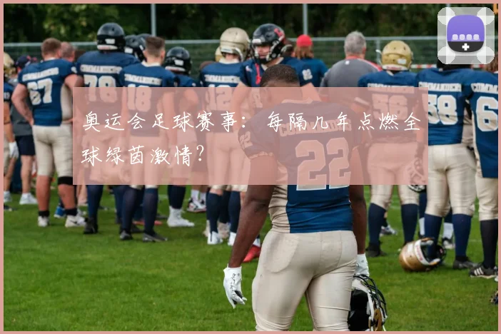 奥运会足球赛事：每隔几年点燃全球绿茵激情？