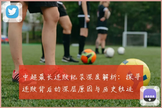 中超最长连败纪录深度解析：探寻连败背后的深层原因与历史轨迹