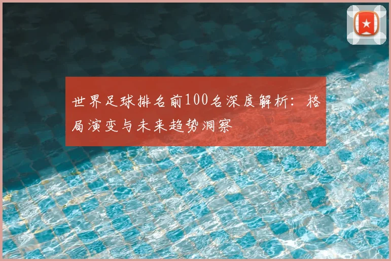 世界足球排名前100名深度解析：格局演变与未来趋势洞察