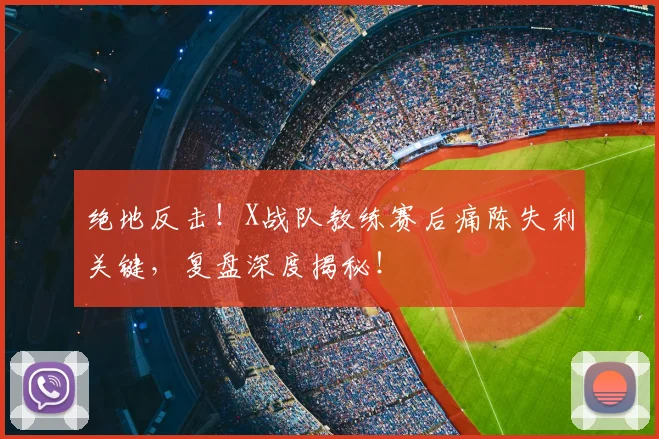 绝地反击!X战队教练赛后痛陈失利关键,复盘深度揭秘!