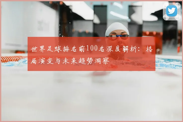 世界足球排名前100名深度解析：格局演变与未来趋势洞察