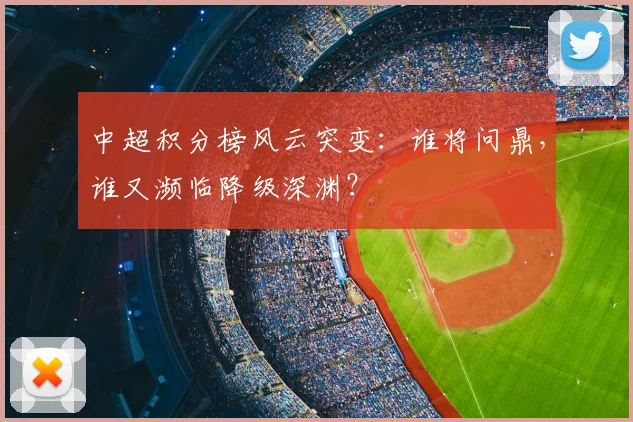 中超积分榜风云突变：谁将问鼎，谁又濒临降级深渊？