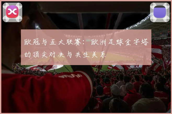 欧冠与五大联赛：欧洲足球金字塔的顶尖对决与共生关系