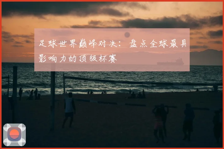 足球世界巅峰对决：盘点全球最具影响力的顶级杯赛