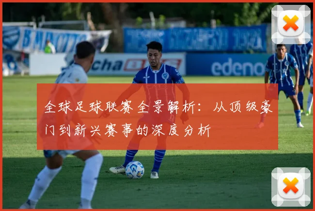 全球足球联赛全景解析:从顶级豪门到新兴赛事的深度分析