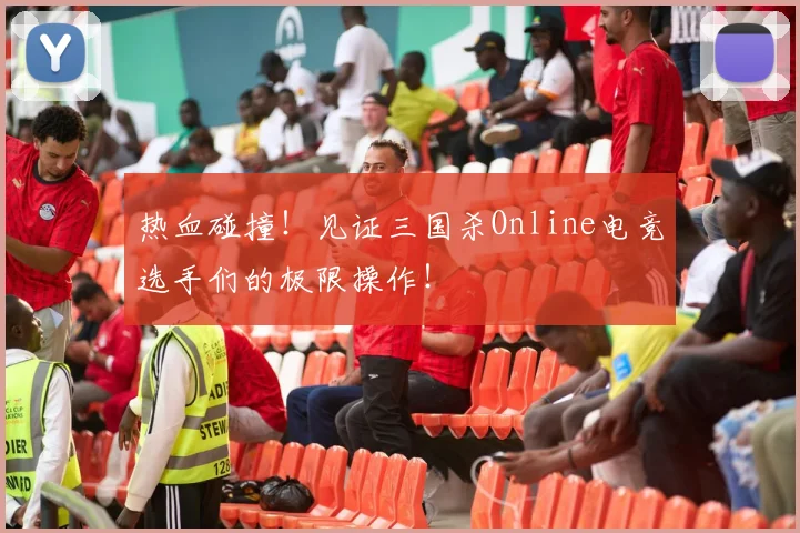 热血碰撞!见证三国杀Online电竞选手们的极限操作!
