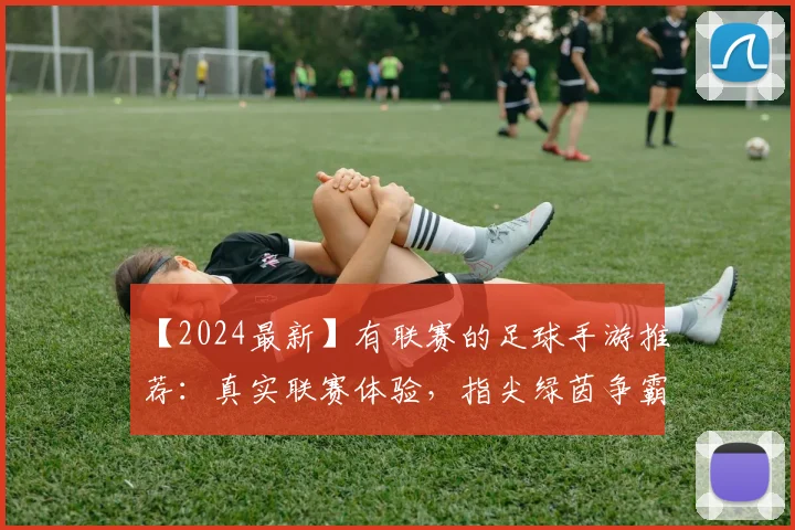 【2024最新】有联赛的足球手游推荐：真实联赛体验，指尖绿茵争霸！